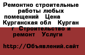 Ремонтно строительные работы любых помещений › Цена ­ 100 - Курганская обл., Курган г. Строительство и ремонт » Услуги   